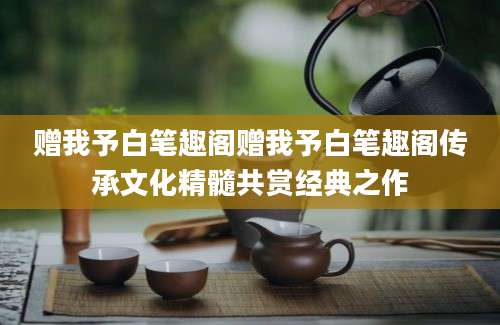 赠我予白笔趣阁赠我予白笔趣阁传承文化精髓共赏经典之作