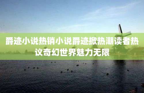 爵迹小说热销小说爵迹掀热潮读者热议奇幻世界魅力无限