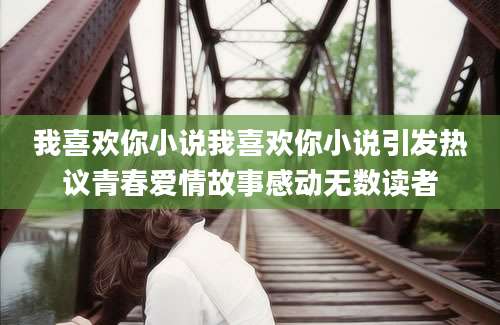 我喜欢你小说我喜欢你小说引发热议青春爱情故事感动无数读者
