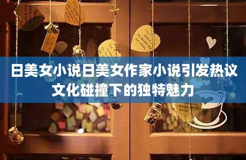 日美女小说日美女作家小说引发热议文化碰撞下的独特魅力