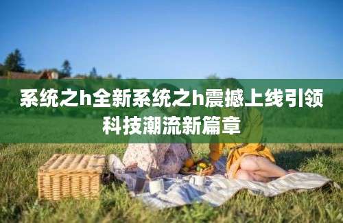 系统之h全新系统之h震撼上线引领科技潮流新篇章