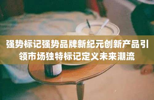 强势标记强势品牌新纪元创新产品引领市场独特标记定义未来潮流
