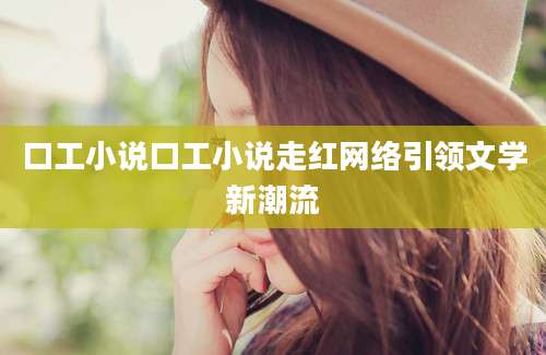 口工小说口工小说走红网络引领文学新潮流