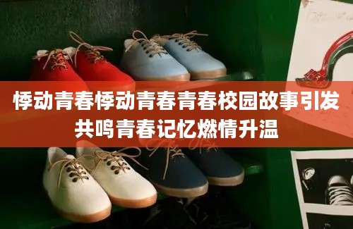 悸动青春悸动青春青春校园故事引发共鸣青春记忆燃情升温