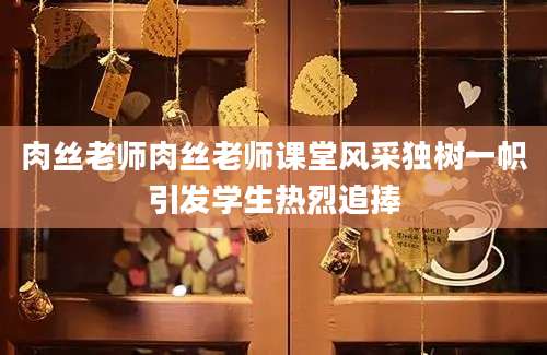 肉丝老师肉丝老师课堂风采独树一帜引发学生热烈追捧