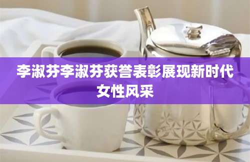李淑芬李淑芬获誉表彰展现新时代女性风采