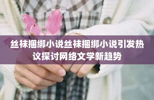 丝袜捆绑小说丝袜捆绑小说引发热议探讨网络文学新趋势