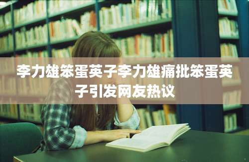 李力雄笨蛋英子李力雄痛批笨蛋英子引发网友热议