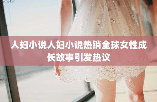 人妇小说人妇小说热销全球女性成长故事引发热议
