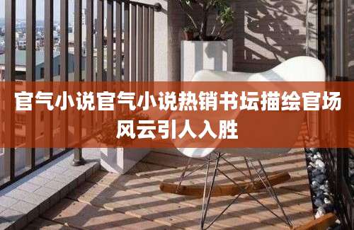 官气小说官气小说热销书坛描绘官场风云引人入胜