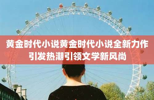 黄金时代小说黄金时代小说全新力作引发热潮引领文学新风尚