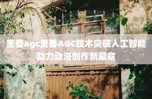 里番agc里番AGC技术突破人工智能助力动漫创作新篇章