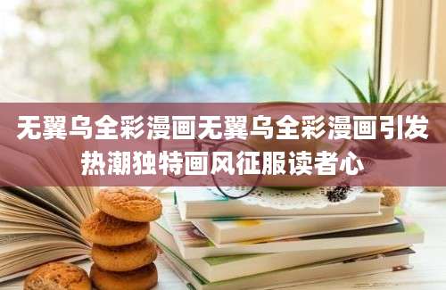 无翼乌全彩漫画无翼乌全彩漫画引发热潮独特画风征服读者心