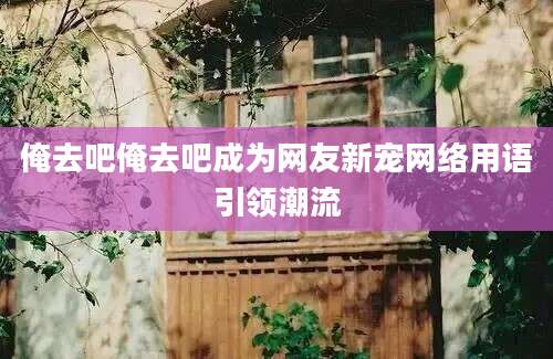 俺去吧俺去吧成为网友新宠网络用语引领潮流