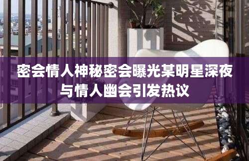 密会情人神秘密会曝光某明星深夜与情人幽会引发热议