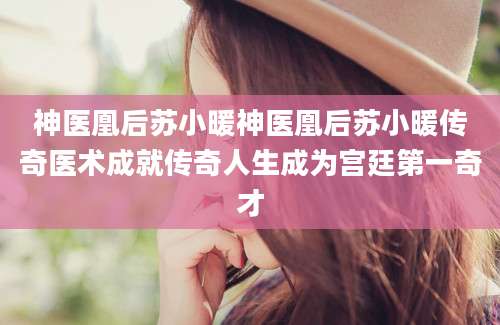 神医凰后苏小暖神医凰后苏小暖传奇医术成就传奇人生成为宫廷第一奇才