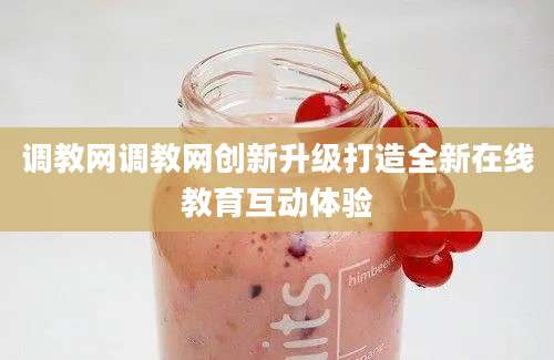 调教网调教网创新升级打造全新在线教育互动体验