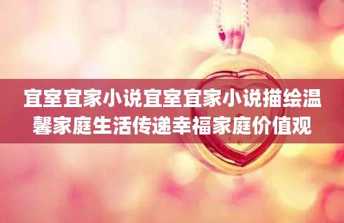 宜室宜家小说宜室宜家小说描绘温馨家庭生活传递幸福家庭价值观