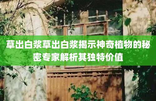 草出白浆草出白浆揭示神奇植物的秘密专家解析其独特价值