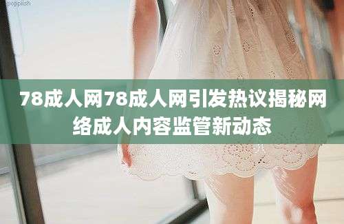 78成人网78成人网引发热议揭秘网络成人内容监管新动态