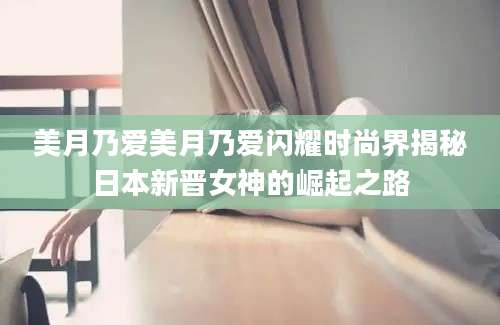 美月乃爱美月乃爱闪耀时尚界揭秘日本新晋女神的崛起之路