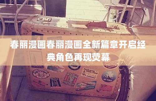 春丽漫画春丽漫画全新篇章开启经典角色再现荧幕