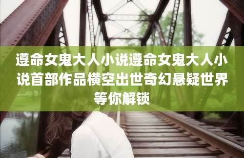 遵命女鬼大人小说遵命女鬼大人小说首部作品横空出世奇幻悬疑世界等你解锁