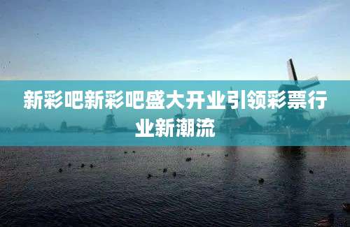新彩吧新彩吧盛大开业引领彩票行业新潮流