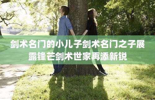 剑术名门的小儿子剑术名门之子展露锋芒剑术世家再添新锐