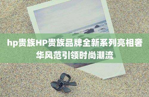 hp贵族HP贵族品牌全新系列亮相奢华风范引领时尚潮流