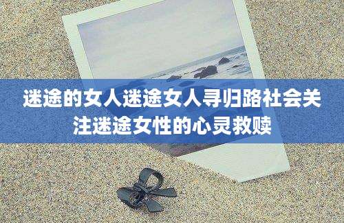 迷途的女人迷途女人寻归路社会关注迷途女性的心灵救赎