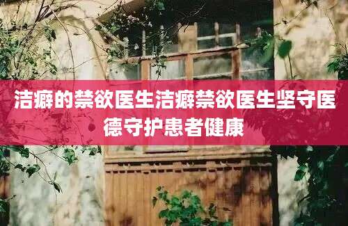 洁癖的禁欲医生洁癖禁欲医生坚守医德守护患者健康