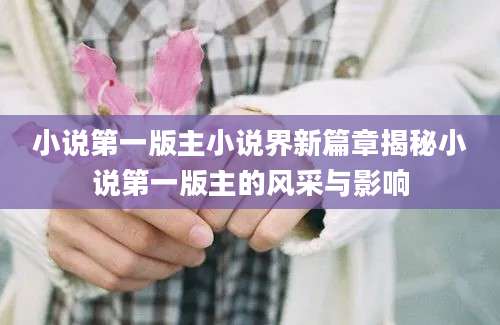 小说第一版主小说界新篇章揭秘小说第一版主的风采与影响