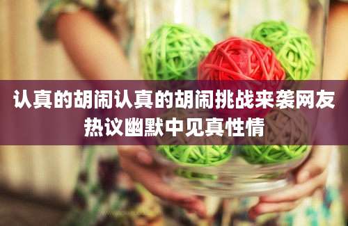 认真的胡闹认真的胡闹挑战来袭网友热议幽默中见真性情