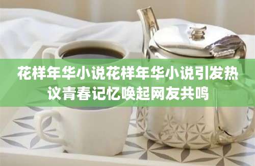 花样年华小说花样年华小说引发热议青春记忆唤起网友共鸣