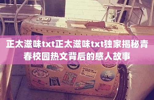 正太滋味txt正太滋味txt独家揭秘青春校园热文背后的感人故事