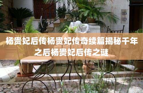 杨贵妃后传杨贵妃传奇续篇揭秘千年之后杨贵妃后传之谜