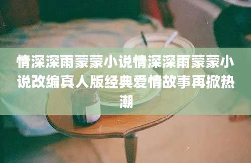 情深深雨蒙蒙小说情深深雨蒙蒙小说改编真人版经典爱情故事再掀热潮