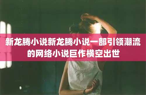 新龙腾小说新龙腾小说一部引领潮流的网络小说巨作横空出世
