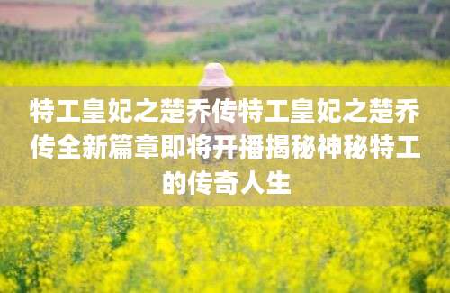 特工皇妃之楚乔传特工皇妃之楚乔传全新篇章即将开播揭秘神秘特工的传奇人生