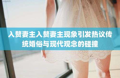 入赘妻主入赘妻主现象引发热议传统婚俗与现代观念的碰撞