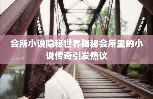 会所小说隐秘世界揭秘会所里的小说传奇引发热议