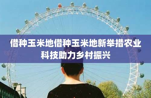 借种玉米地借种玉米地新举措农业科技助力乡村振兴
