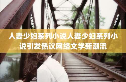 人妻少妇系列小说人妻少妇系列小说引发热议网络文学新潮流