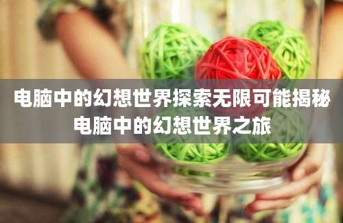 电脑中的幻想世界探索无限可能揭秘电脑中的幻想世界之旅