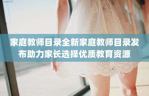 家庭教师目录全新家庭教师目录发布助力家长选择优质教育资源