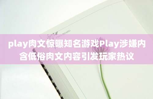 play肉文惊曝知名游戏Play涉嫌内含低俗肉文内容引发玩家热议
