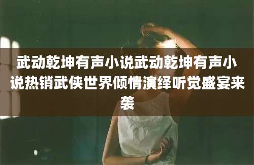 武动乾坤有声小说武动乾坤有声小说热销武侠世界倾情演绎听觉盛宴来袭