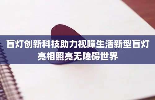 盲灯创新科技助力视障生活新型盲灯亮相照亮无障碍世界