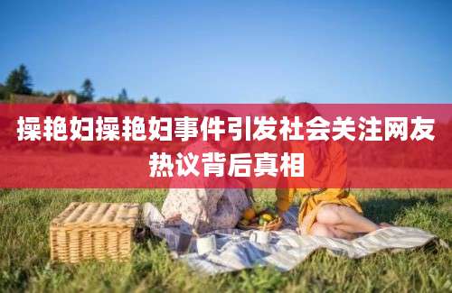 操艳妇操艳妇事件引发社会关注网友热议背后真相